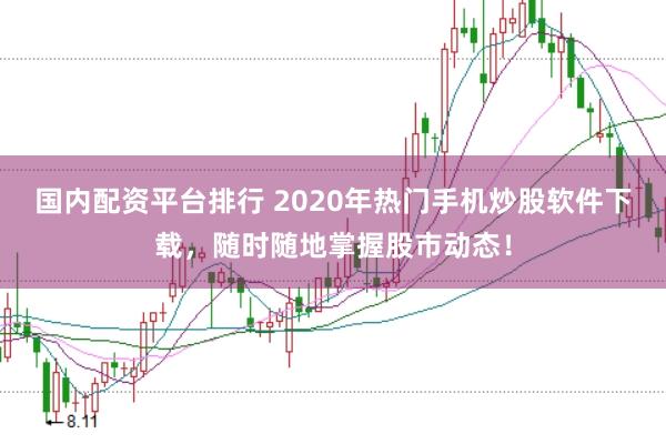 国内配资平台排行 2020年热门手机炒股软件下载，随时随地掌握股市动态！