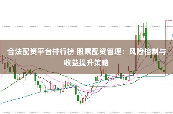 合法配资平台排行榜 股票配资管理：风险控制与收益提升策略