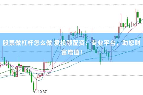 股票做杠杆怎么做 爱投顾配资：专业平台，助您财富增值！