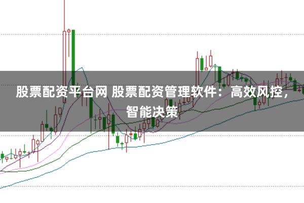 股票配资平台网 股票配资管理软件：高效风控，智能决策