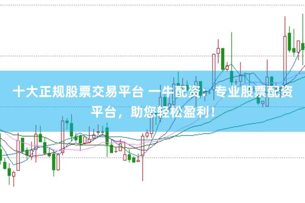 十大正规股票交易平台 一牛配资：专业股票配资平台，助您轻松盈利！