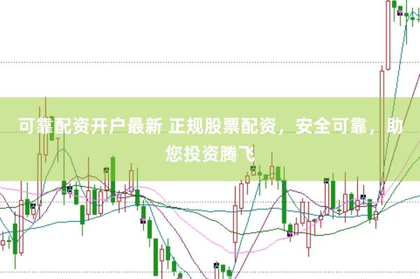 可靠配资开户最新 正规股票配资，安全可靠，助您投资腾飞