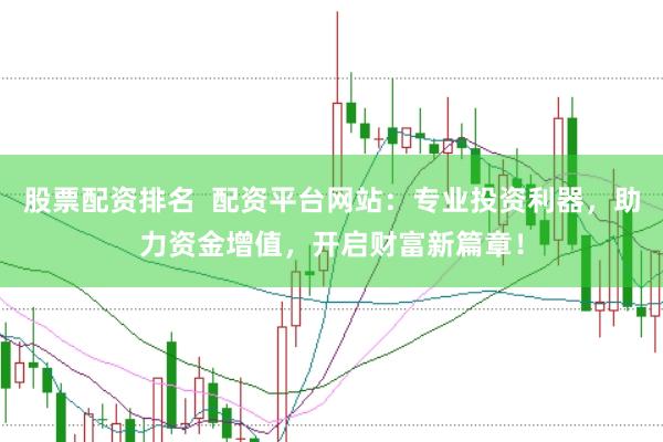 股票配资排名  配资平台网站：专业投资利器，助力资金增值，开启财富新篇章！