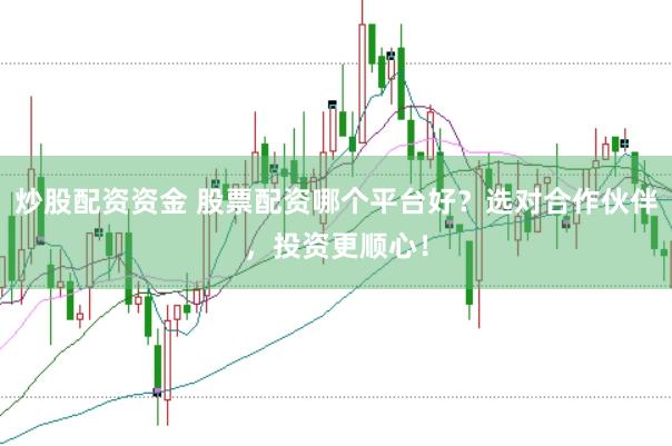 炒股配资资金 股票配资哪个平台好？选对合作伙伴，投资更顺心！
