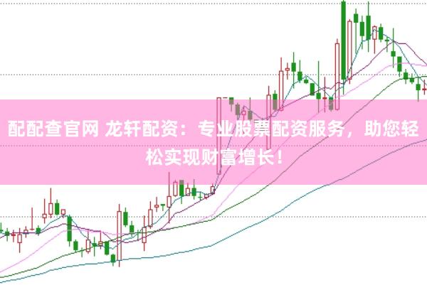 配配查官网 龙轩配资：专业股票配资服务，助您轻松实现财富增长！