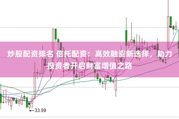 炒股配资排名 信托配资：高效融资新选择，助力投资者开启财富增值之路