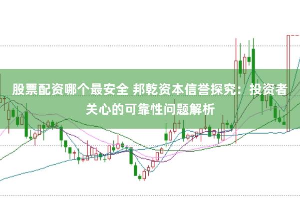 股票配资哪个最安全 邦乾资本信誉探究：投资者关心的可靠性问题解析