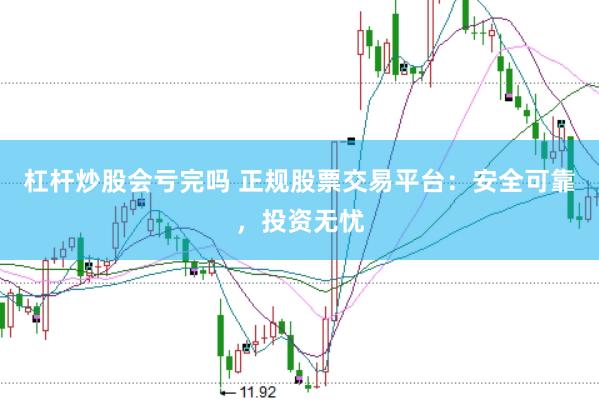 杠杆炒股会亏完吗 正规股票交易平台：安全可靠，投资无忧