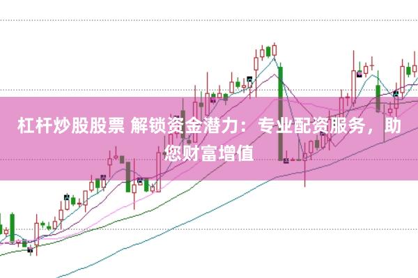 杠杆炒股股票 解锁资金潜力：专业配资服务，助您财富增值
