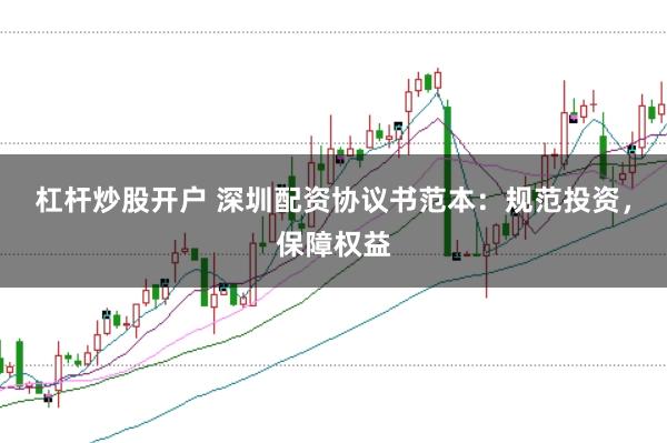 杠杆炒股开户 深圳配资协议书范本：规范投资，保障权益