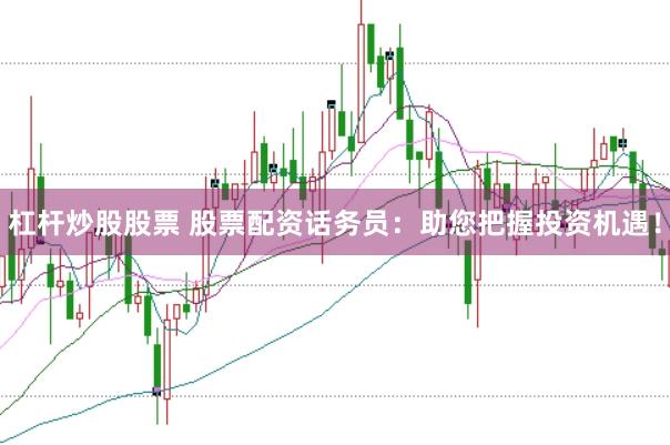 杠杆炒股股票 股票配资话务员：助您把握投资机遇！