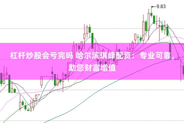 杠杆炒股会亏完吗 哈尔滨琪峰配资：专业可靠，助您财富增值