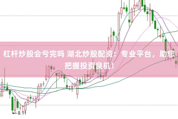 杠杆炒股会亏完吗 湖北炒股配资：专业平台，助您把握投资良机！
