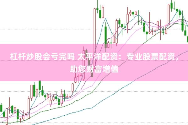 杠杆炒股会亏完吗 太平洋配资：专业股票配资，助您财富增值