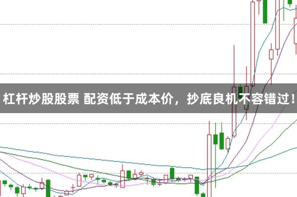 杠杆炒股股票 配资低于成本价，抄底良机不容错过！