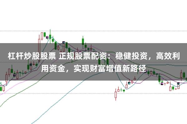 杠杆炒股股票 正规股票配资：稳健投资，高效利用资金，实现财富增值新路径