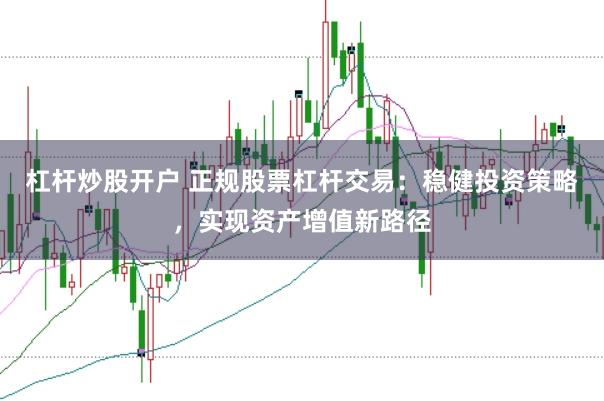 杠杆炒股开户 正规股票杠杆交易：稳健投资策略，实现资产增值新路径