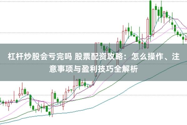 杠杆炒股会亏完吗 股票配资攻略：怎么操作、注意事项与盈利技巧全解析