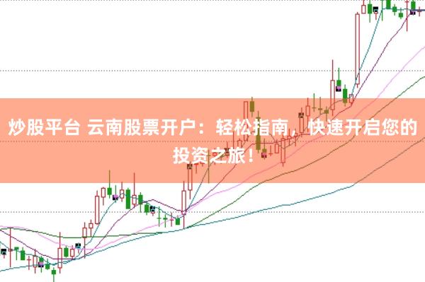 炒股平台 云南股票开户：轻松指南，快速开启您的投资之旅！