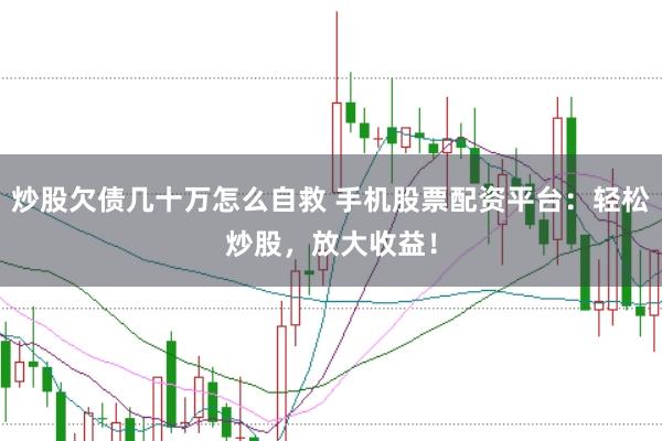 炒股欠债几十万怎么自救 手机股票配资平台：轻松炒股，放大收益！