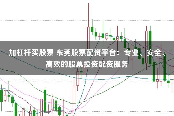 加杠杆买股票 东莞股票配资平台：专业、安全、高效的股票投资配资服务