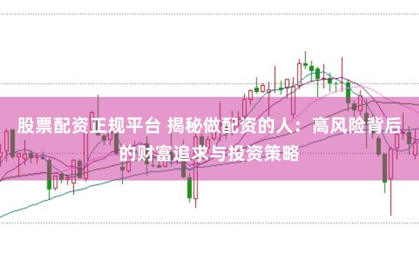 股票配资正规平台 揭秘做配资的人：高风险背后的财富追求与投资策略