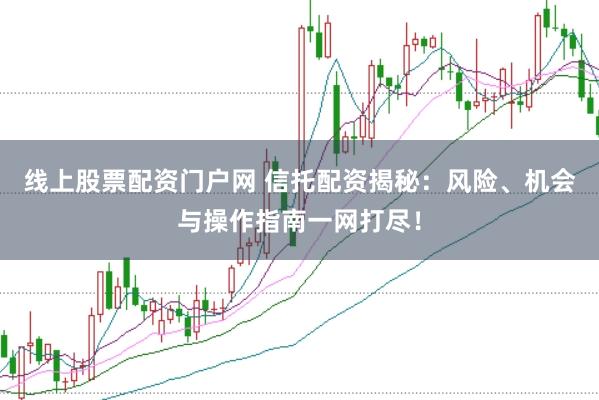 线上股票配资门户网 信托配资揭秘：风险、机会与操作指南一网打尽！