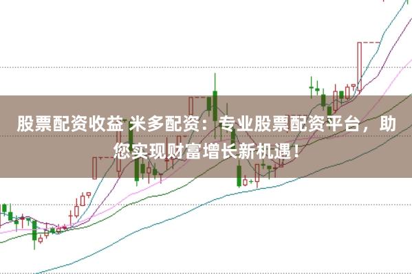 股票配资收益 米多配资：专业股票配资平台，助您实现财富增长新机遇！