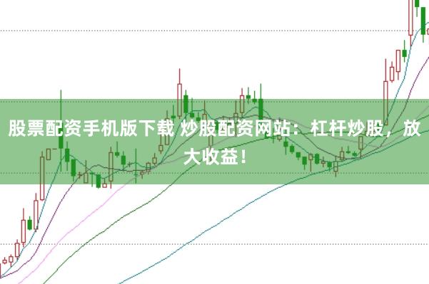 股票配资手机版下载 炒股配资网站：杠杆炒股，放大收益！