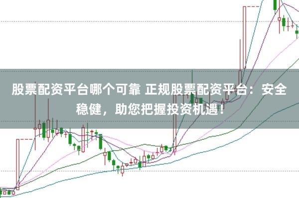 股票配资平台哪个可靠 正规股票配资平台：安全稳健，助您把握投资机遇！
