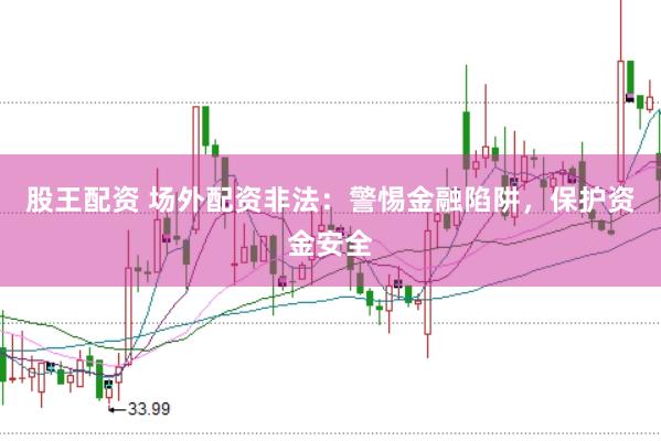 股王配资 场外配资非法：警惕金融陷阱，保护资金安全