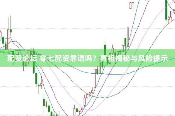 配资论坛 零七配资靠谱吗？真相揭秘与风险提示