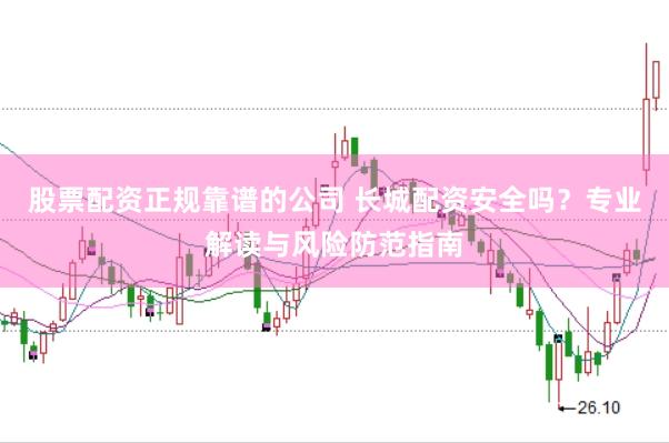 股票配资正规靠谱的公司 长城配资安全吗？专业解读与风险防范指南