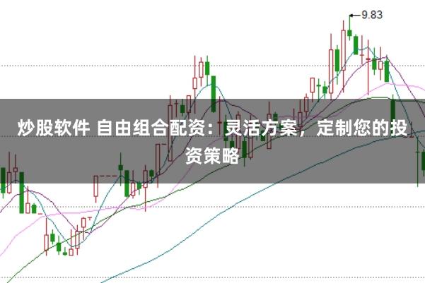 炒股软件 自由组合配资：灵活方案，定制您的投资策略