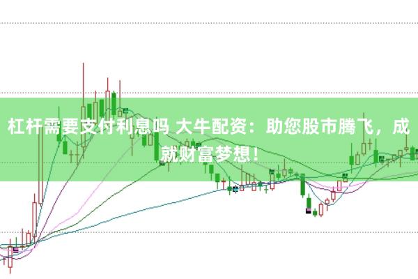 杠杆需要支付利息吗 大牛配资：助您股市腾飞，成就财富梦想！