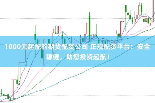 1000元起配的期货配资公司 正规配资平台：安全稳健，助您投资起航！