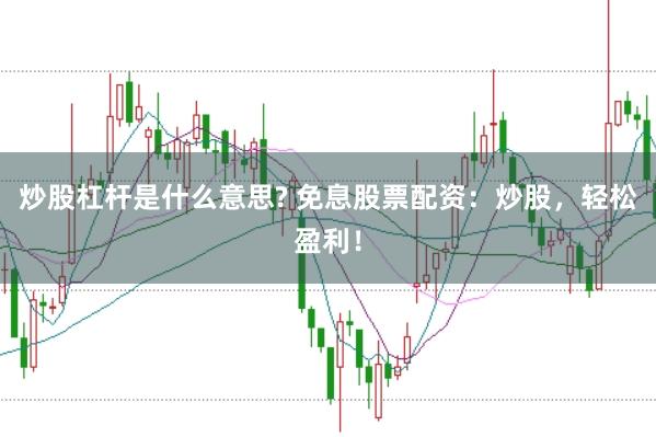 炒股杠杆是什么意思? 免息股票配资：炒股，轻松盈利！