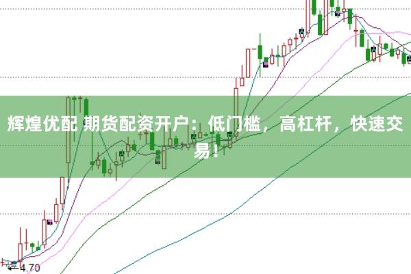辉煌优配 期货配资开户：低门槛，高杠杆，快速交易！