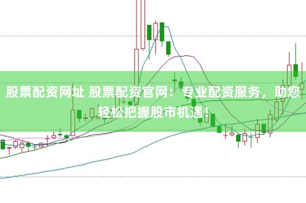 股票配资网址 股票配资官网：专业配资服务，助您轻松把握股市机遇！