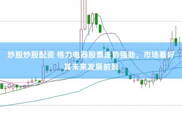 炒股炒股配资 格力电器股票走势强劲，市场看好其未来发展前景