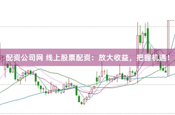 配资公司网 线上股票配资：放大收益，把握机遇！