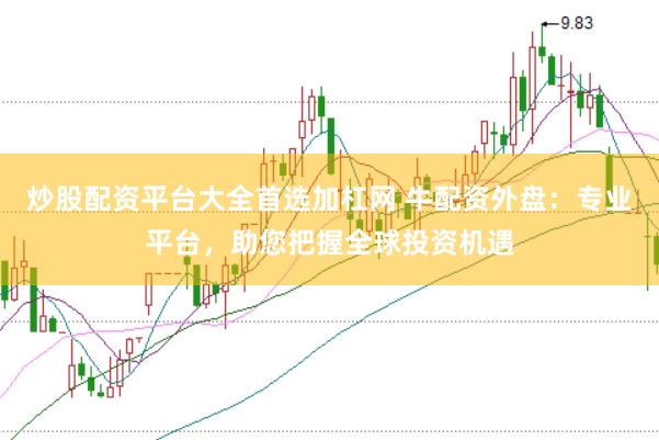 炒股配资平台大全首选加杠网 牛配资外盘：专业平台，助您把握全球投资机遇