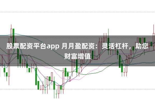 股票配资平台app 月月盈配资：灵活杠杆，助您财富增值