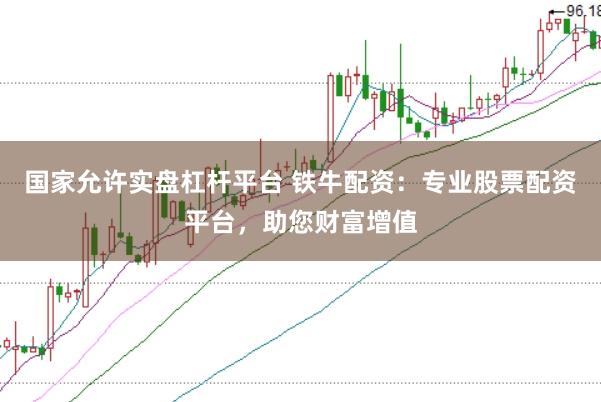 国家允许实盘杠杆平台 铁牛配资：专业股票配资平台，助您财富增值