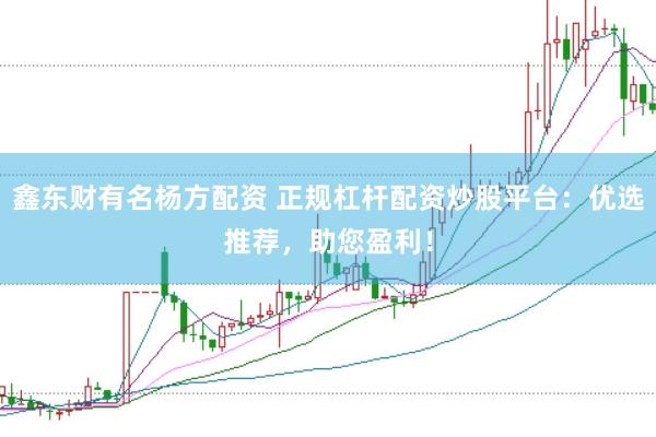 鑫东财有名杨方配资 正规杠杆配资炒股平台：优选推荐，助您盈利！