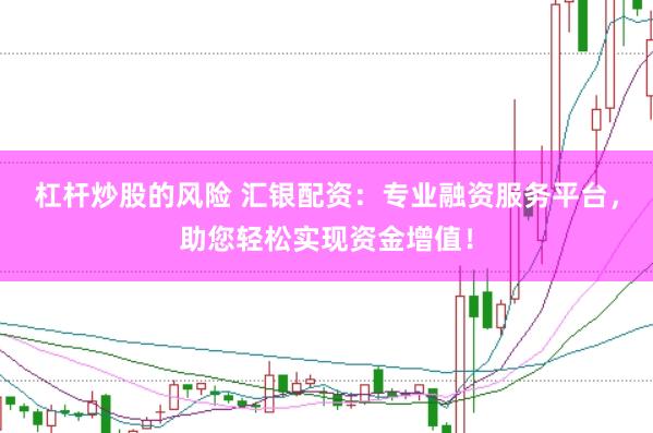 杠杆炒股的风险 汇银配资：专业融资服务平台，助您轻松实现资金增值！