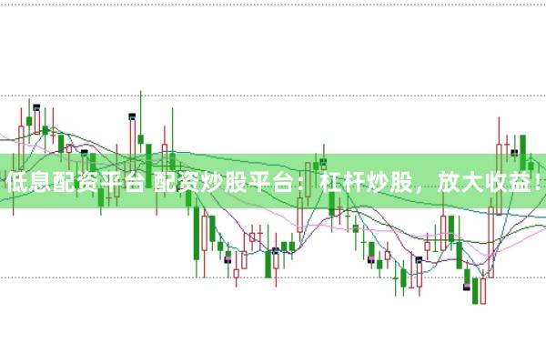 低息配资平台 配资炒股平台：杠杆炒股，放大收益！