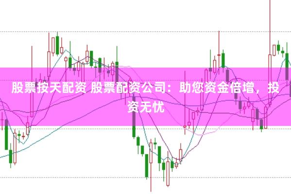 股票按天配资 股票配资公司：助您资金倍增，投资无忧