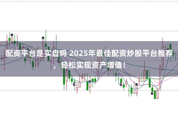 配资平台是实盘吗 2025年最佳配资炒股平台推荐，轻松实现资产增值！