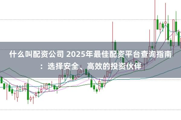 什么叫配资公司 2025年最佳配资平台查询指南：选择安全、高效的投资伙伴